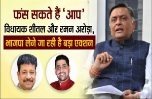Read more about the article फंस सकते हैं ”आप” विधायक शीतल और रमन अरोड़ा, भाजपा लेने जा रही है बड़ा एक्शन